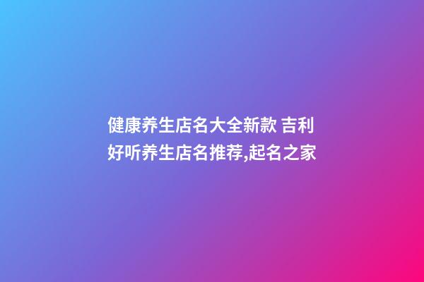健康养生店名大全新款 吉利好听养生店名推荐,起名之家-第1张-店铺起名-玄机派
